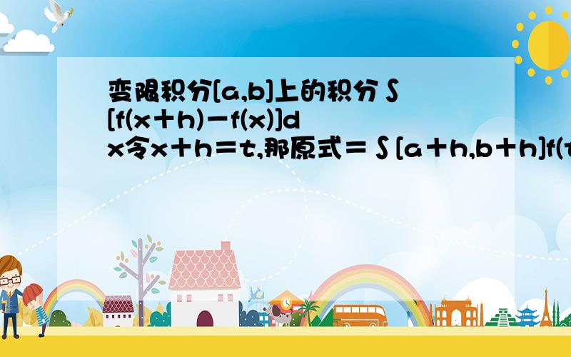 变限积分[a,b]上的积分∫[f(x＋h)－f(x)]dx令x＋h＝t,那原式＝∫[a＋h,b＋h]f(t)dt－∫[a