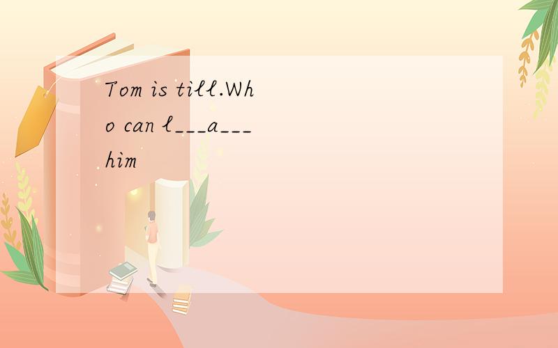 Tom is till.Who can l___a___him