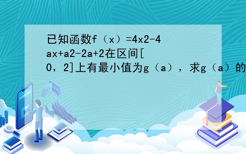 已知函数f（x）=4x2-4ax+a2-2a+2在区间[0，2]上有最小值为g（a），求g（a）的最小值．