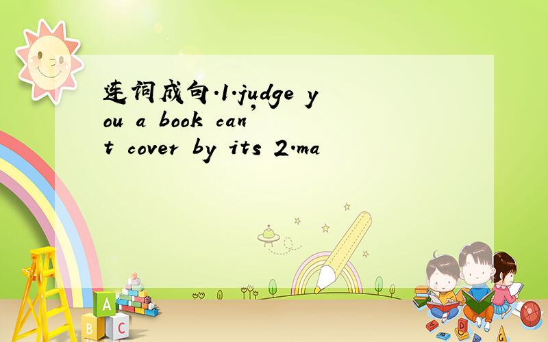 连词成句.1.judge you a book can't cover by its 2.ma