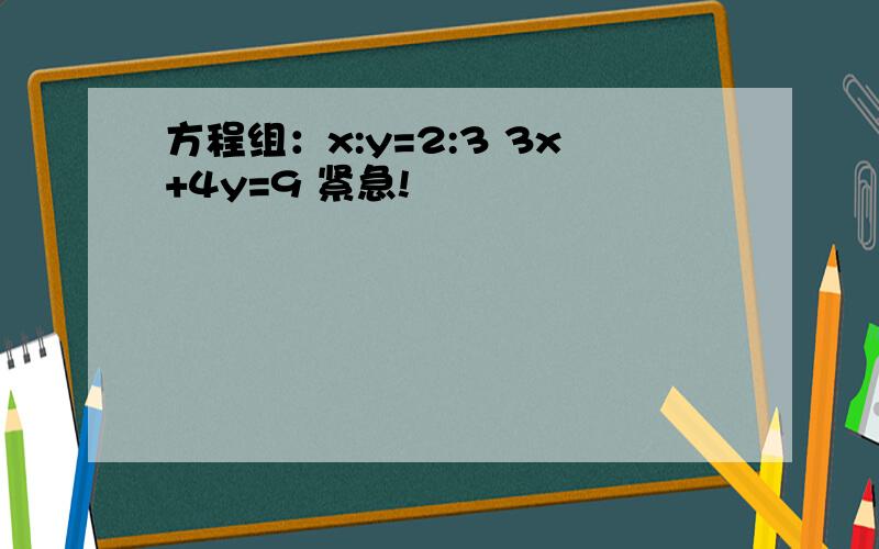 方程组：x:y=2:3 3x+4y=9 紧急!