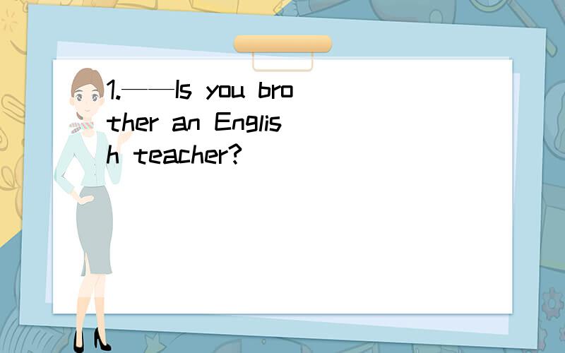 1.——Is you brother an English teacher?