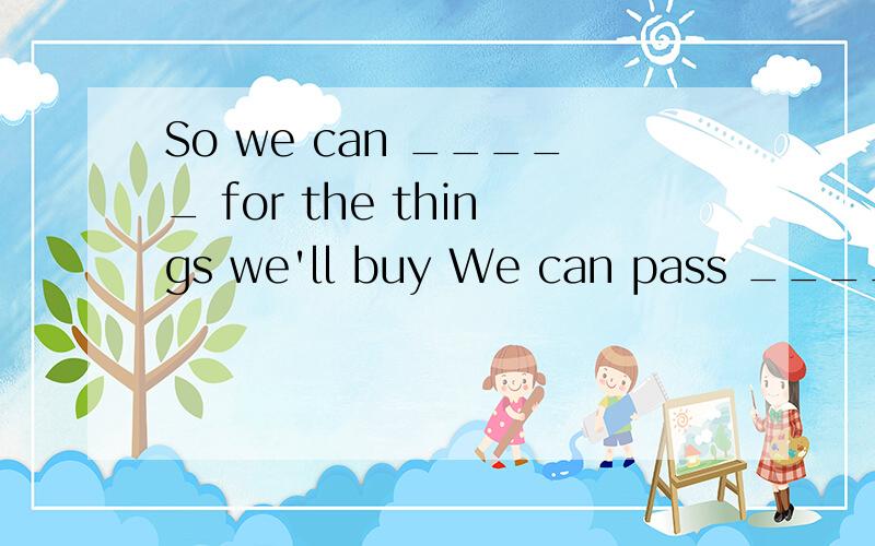 So we can _____ for the things we'll buy We can pass _______