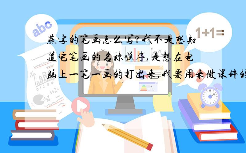 燕字的笔画怎么写?我不是想知道它笔画的名称顺序,是想在电脑上一笔一画的打出来,我要用来做课件的!