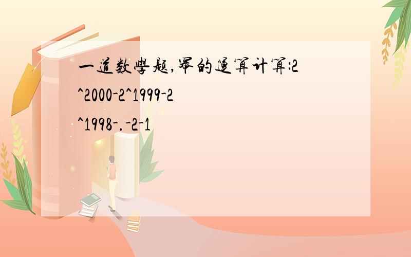 一道数学题,幂的运算计算:2^2000-2^1999-2^1998-.-2-1