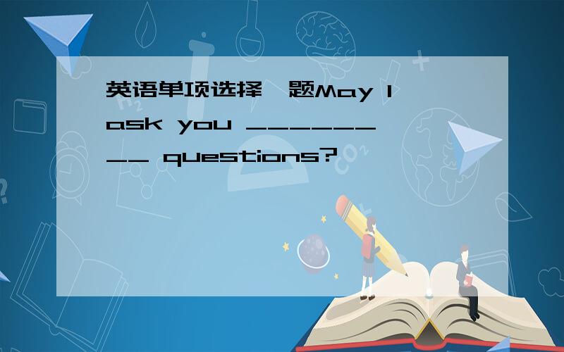 英语单项选择一题May I ask you ________ questions?