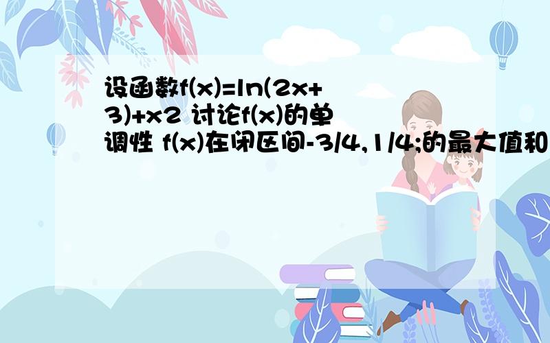 设函数f(x)=ln(2x+3)+x2 讨论f(x)的单调性 f(x)在闭区间-3/4,1/4;的最大值和最小值