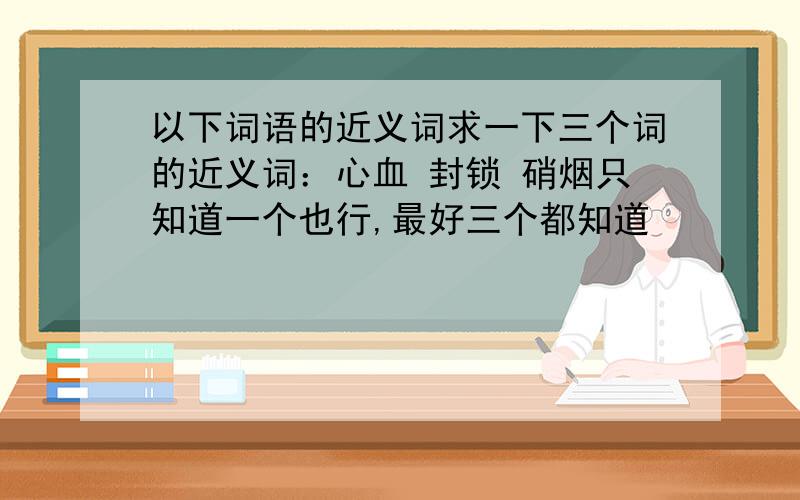 以下词语的近义词求一下三个词的近义词：心血 封锁 硝烟只知道一个也行,最好三个都知道