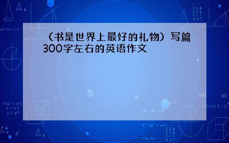 （书是世界上最好的礼物）写篇300字左右的英语作文