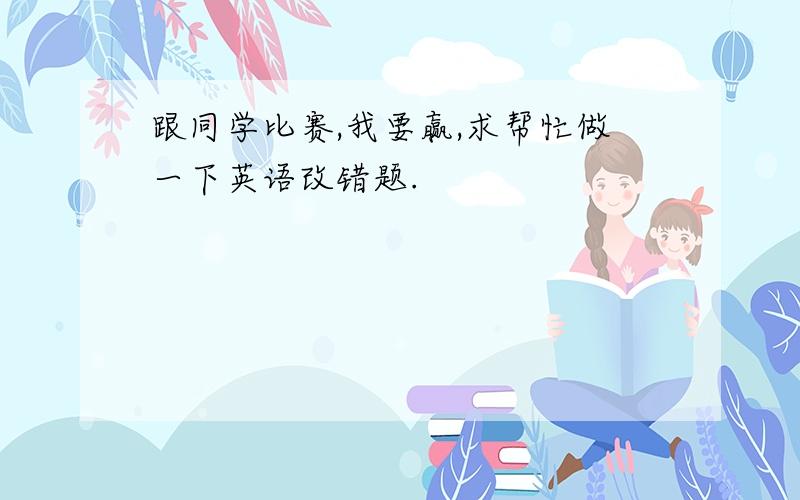 跟同学比赛,我要赢,求帮忙做一下英语改错题.