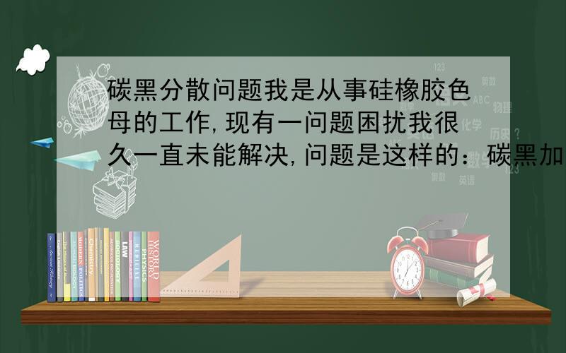 碳黑分散问题我是从事硅橡胶色母的工作,现有一问题困扰我很久一直未能解决,问题是这样的：碳黑加入到硅橡胶里,比例为1：3,