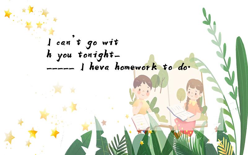 I can't go with you tonight______ I heva homework to do.