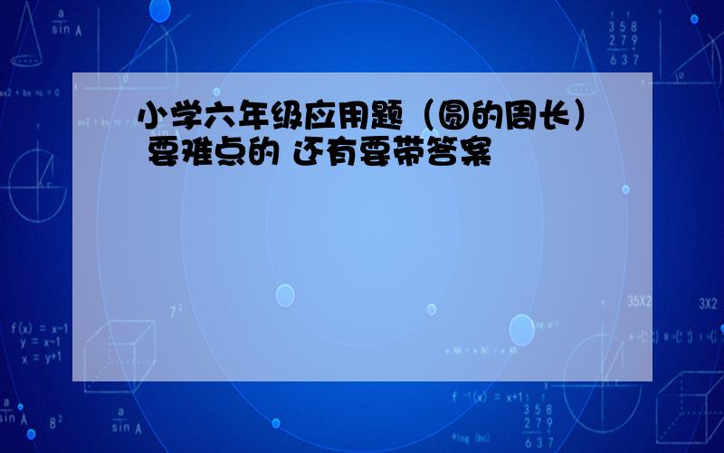 小学六年级应用题（圆的周长） 要难点的 还有要带答案