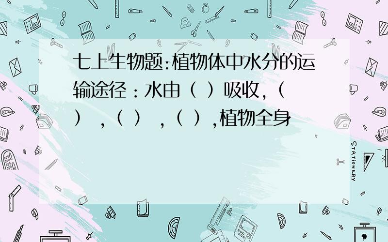 七上生物题:植物体中水分的运输途径：水由（ ）吸收,（ ） ,（ ） ,（ ）,植物全身