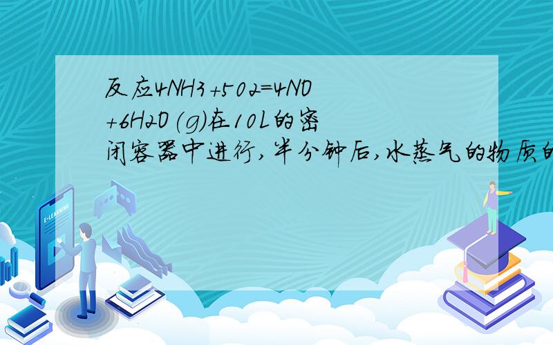 反应4NH3+502=4NO+6H2O(g)在10L的密闭容器中进行,半分钟后,水蒸气的物质的量增加了0.45mol,则