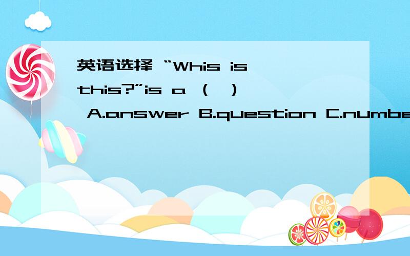 英语选择 “Whis is this?”is a （ ） A.answer B.question C.number D.