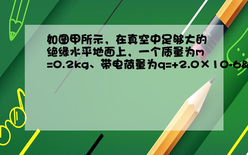 如图甲所示，在真空中足够大的绝缘水平地面上，一个质量为m=0.2kg、带电荷量为q=+2.0×10-6 C的小