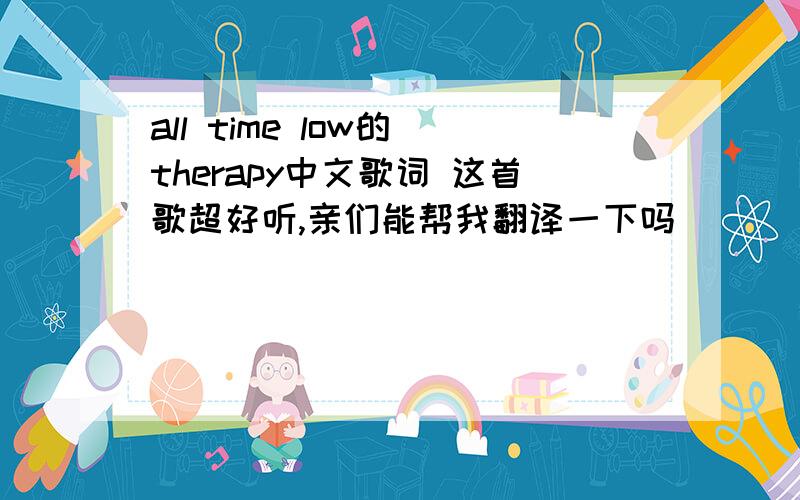 all time low的 therapy中文歌词 这首歌超好听,亲们能帮我翻译一下吗