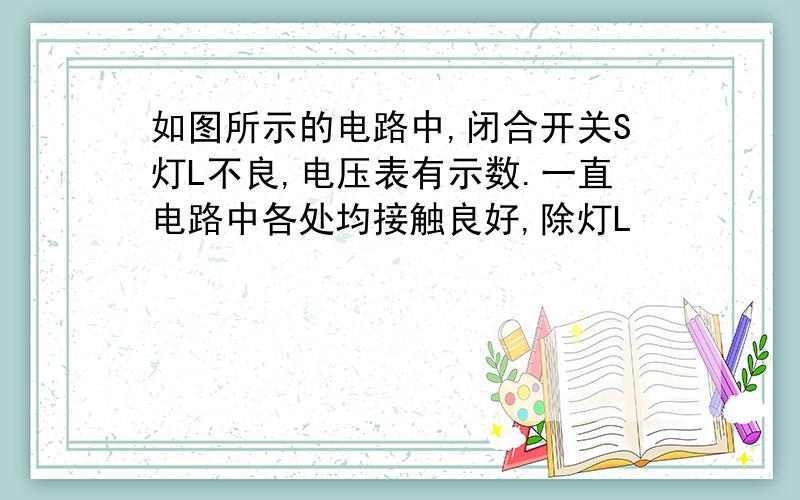 如图所示的电路中,闭合开关S灯L不良,电压表有示数.一直电路中各处均接触良好,除灯L