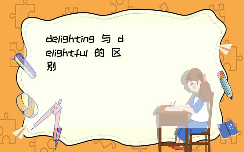 delighting 与 delightful 的 区 别