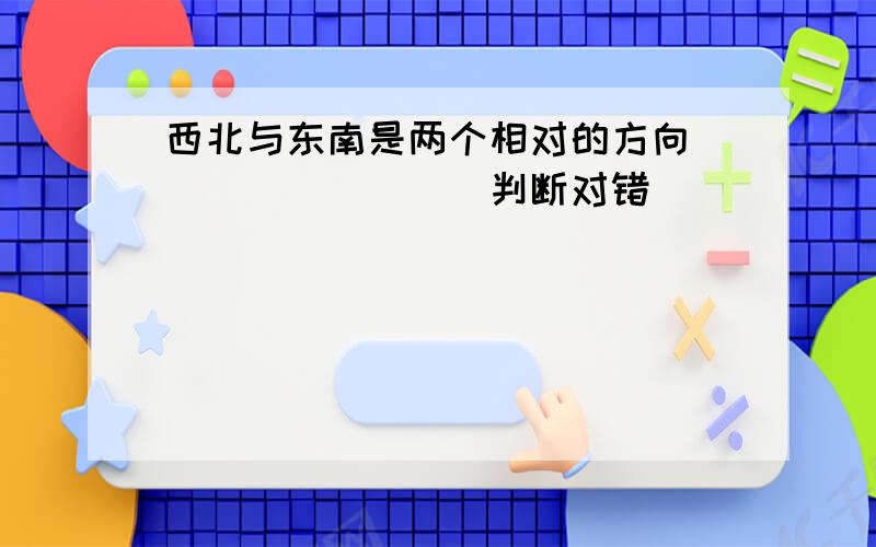 西北与东南是两个相对的方向．______．（判断对错）