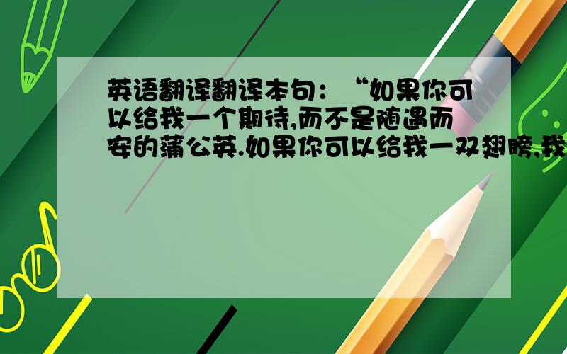 英语翻译翻译本句：“如果你可以给我一个期待,而不是随遇而安的蒲公英.如果你可以给我一双翅膀,我会寻到你的天堂.” 译成英