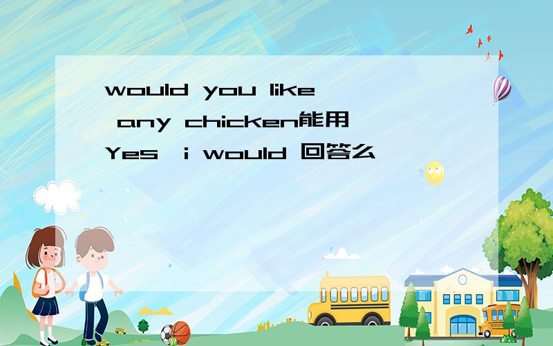 would you like any chicken能用Yes,i would 回答么