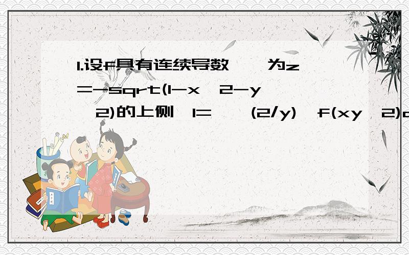 1.设f具有连续导数,∑为z=-sqrt(1-x^2-y^2)的上侧,I=∫∫(2/y)*f(xy^2)dydz-(1/