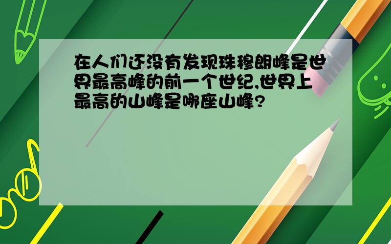 在人们还没有发现珠穆朗峰是世界最高峰的前一个世纪,世界上最高的山峰是哪座山峰?