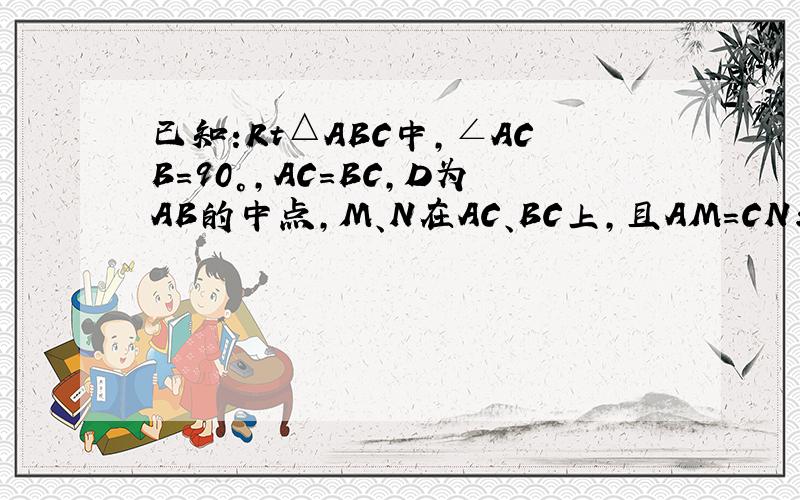 已知:Rt△ABC中,∠ACB=90°,AC=BC,D为AB的中点,M、N在AC、BC上,且AM=CN求证：△DMN是等