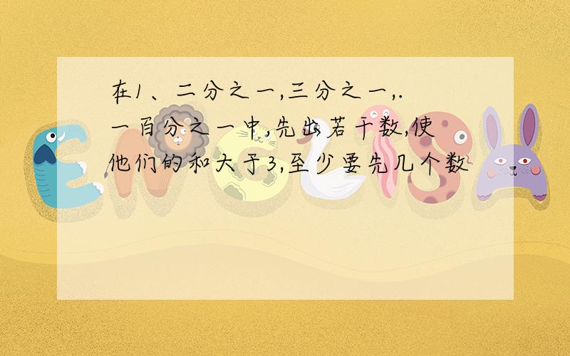 在1、二分之一,三分之一,.一百分之一中,先出若干数,使他们的和大于3,至少要先几个数