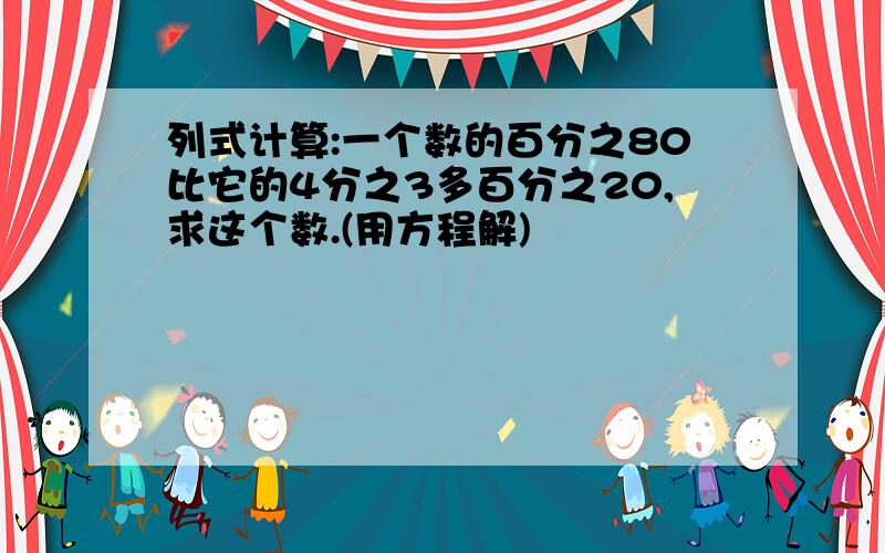 列式计算:一个数的百分之80比它的4分之3多百分之20,求这个数.(用方程解)