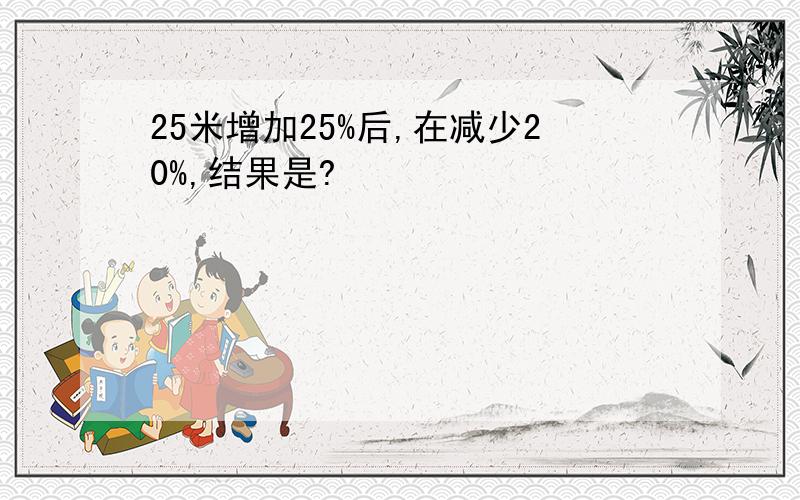 25米增加25%后,在减少20%,结果是?