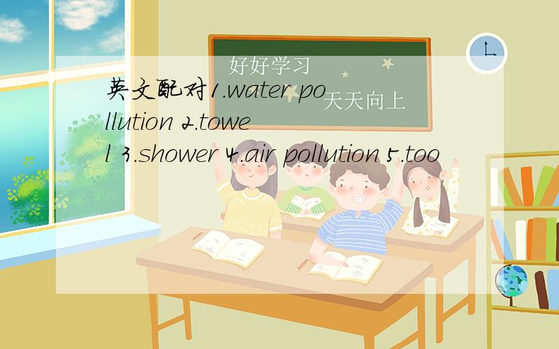 英文配对1.water pollution 2.towel 3.shower 4.air pollution 5.too