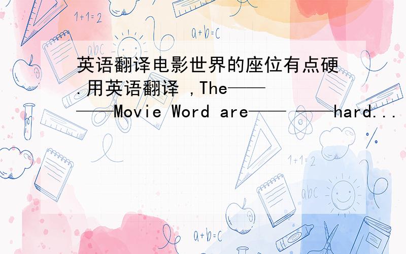 英语翻译电影世界的座位有点硬.用英语翻译 ,The—— ——Movie Word are—— ——hard...