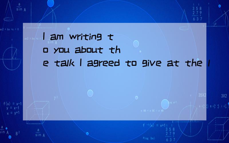 I am writing to you about the talk I agreed to give at the l