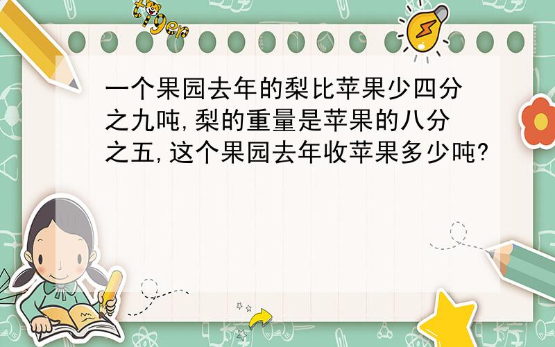 一个果园去年的梨比苹果少四分之九吨,梨的重量是苹果的八分之五,这个果园去年收苹果多少吨?