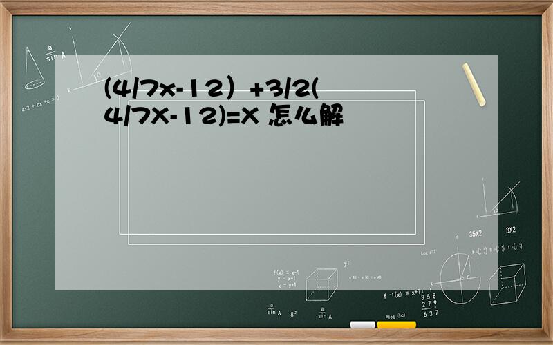 (4/7x-12）+3/2(4/7X-12)=X 怎么解