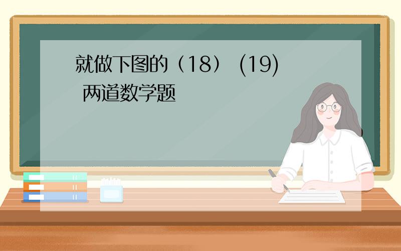 就做下图的（18） (19) 两道数学题