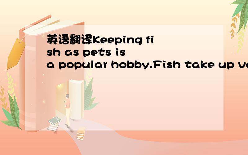 英语翻译Keeping fish as pets is a popular hobby.Fish take up ver