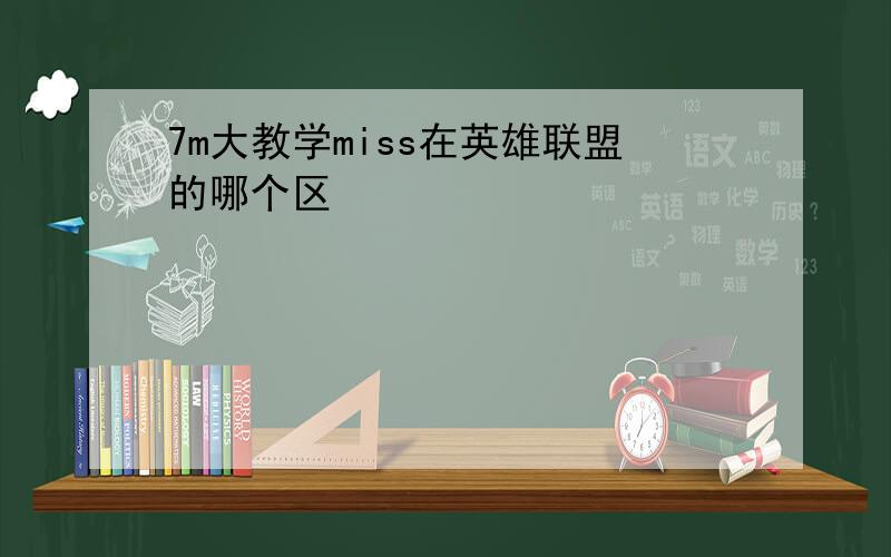 7m大教学miss在英雄联盟的哪个区