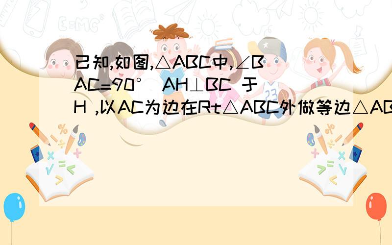 已知,如图,△ABC中,∠BAC=90° AH⊥BC 于H ,以AC为边在Rt△ABC外做等边△ABD和△ACE