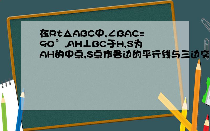 在Rt△ABC中,∠BAC=90°,AH⊥BC于H,S为AH的中点,S点作各边的平行线与三边交于P、Q、K、L、M、N,