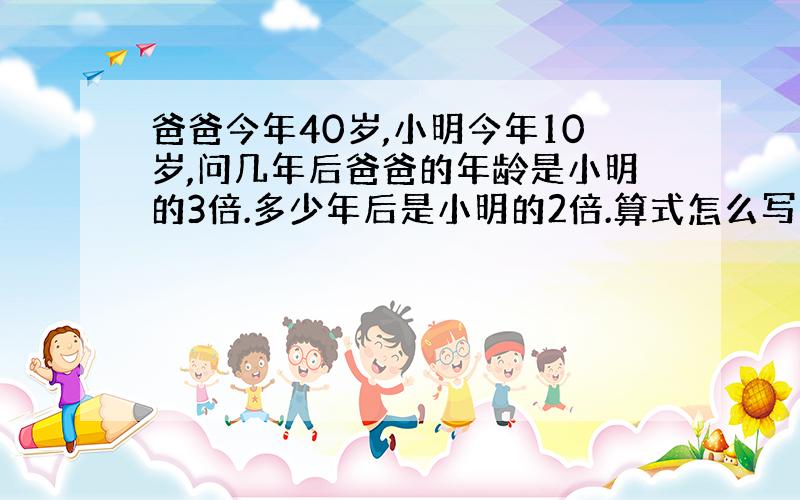 爸爸今年40岁,小明今年10岁,问几年后爸爸的年龄是小明的3倍.多少年后是小明的2倍.算式怎么写大神们帮