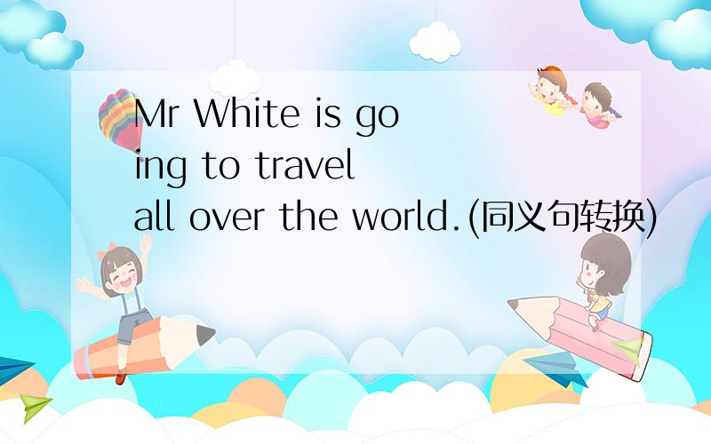 Mr White is going to travel all over the world.(同义句转换)