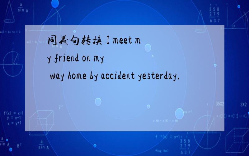 同义句转换 I meet my friend on my way home by accident yesterday.