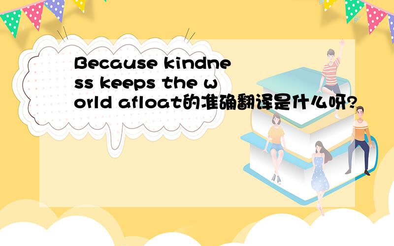 Because kindness keeps the world afloat的准确翻译是什么呀?