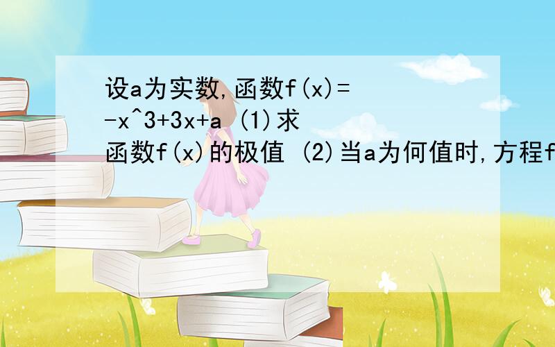 设a为实数,函数f(x)= -x^3+3x+a (1)求函数f(x)的极值 (2)当a为何值时,方程f(x)=0恰好有两