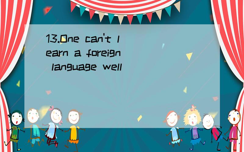 13.One can't learn a foreign language well __________ he stu