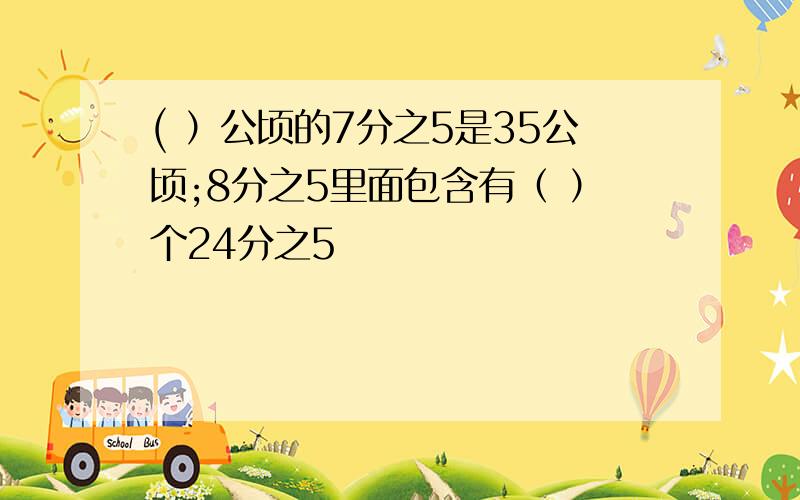 ( ）公顷的7分之5是35公顷;8分之5里面包含有（ ）个24分之5